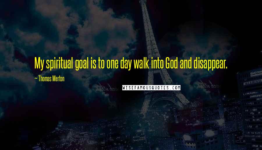 Thomas Merton Quotes: My spiritual goal is to one day walk into God and disappear.
