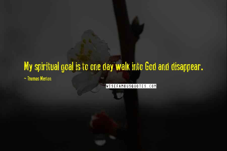 Thomas Merton Quotes: My spiritual goal is to one day walk into God and disappear.