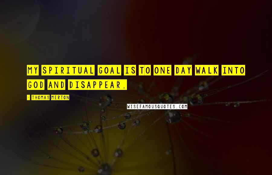 Thomas Merton Quotes: My spiritual goal is to one day walk into God and disappear.