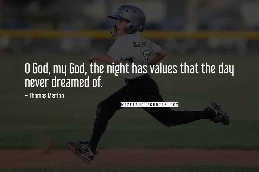 Thomas Merton Quotes: O God, my God, the night has values that the day never dreamed of.