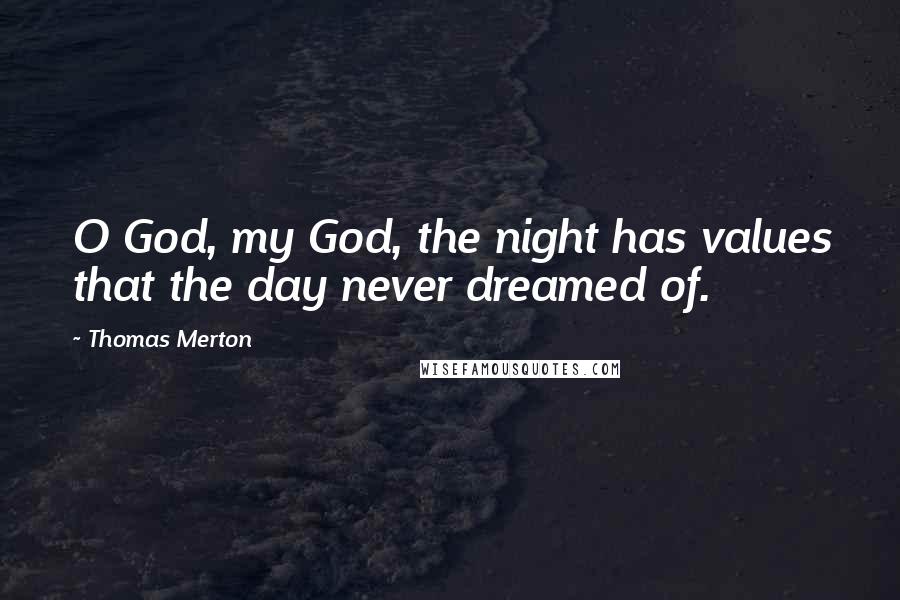 Thomas Merton Quotes: O God, my God, the night has values that the day never dreamed of.