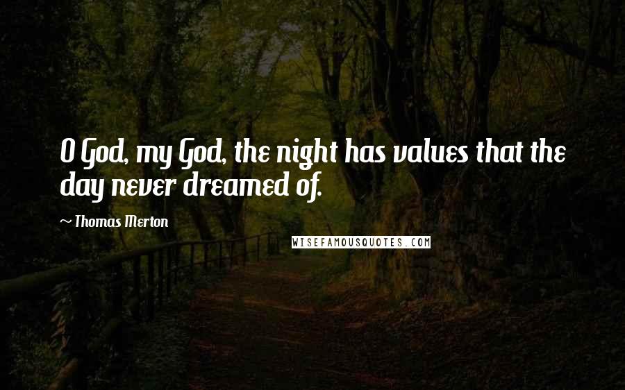 Thomas Merton Quotes: O God, my God, the night has values that the day never dreamed of.