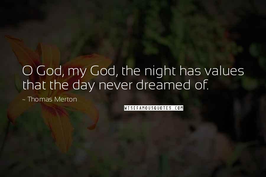 Thomas Merton Quotes: O God, my God, the night has values that the day never dreamed of.