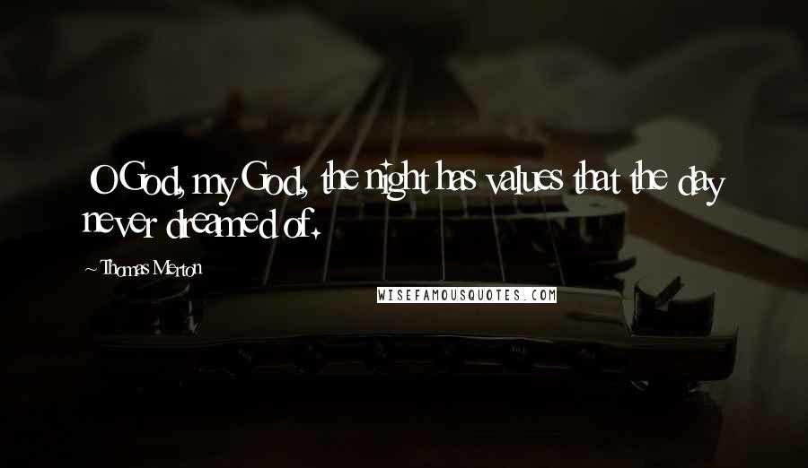 Thomas Merton Quotes: O God, my God, the night has values that the day never dreamed of.