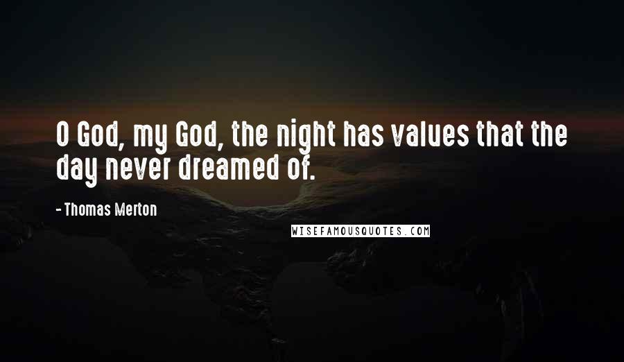 Thomas Merton Quotes: O God, my God, the night has values that the day never dreamed of.