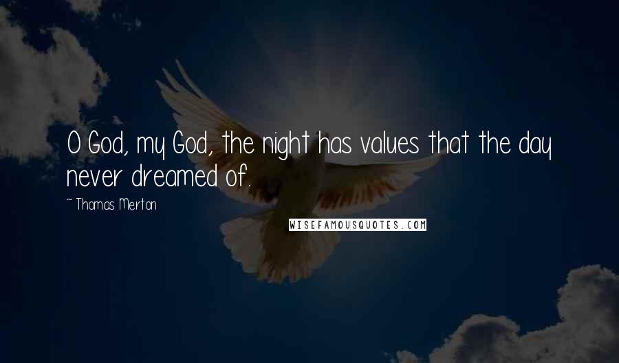 Thomas Merton Quotes: O God, my God, the night has values that the day never dreamed of.