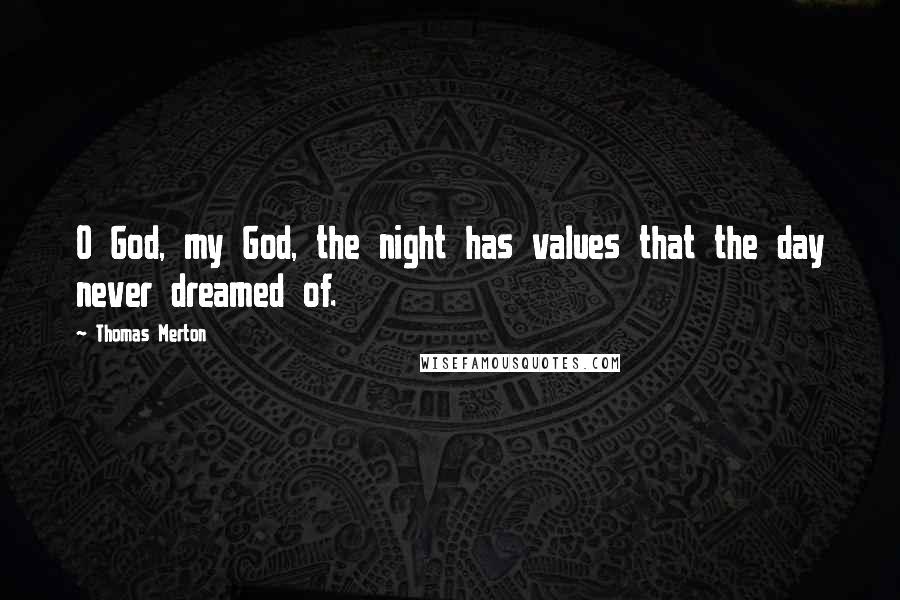 Thomas Merton Quotes: O God, my God, the night has values that the day never dreamed of.