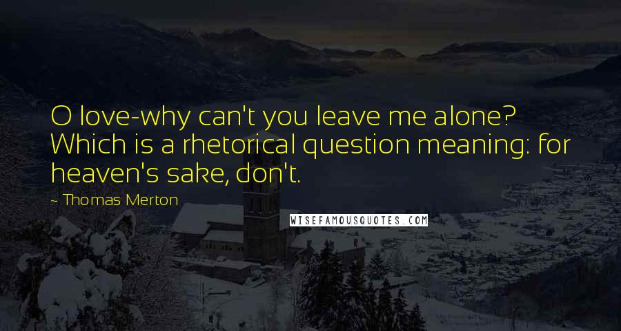 Thomas Merton Quotes: O love-why can't you leave me alone? Which is a rhetorical question meaning: for heaven's sake, don't.