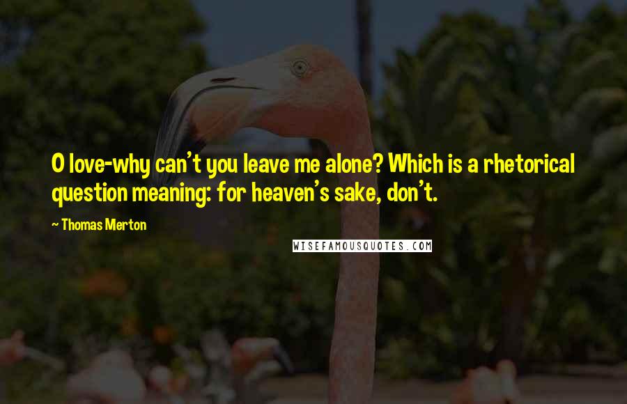 Thomas Merton Quotes: O love-why can't you leave me alone? Which is a rhetorical question meaning: for heaven's sake, don't.