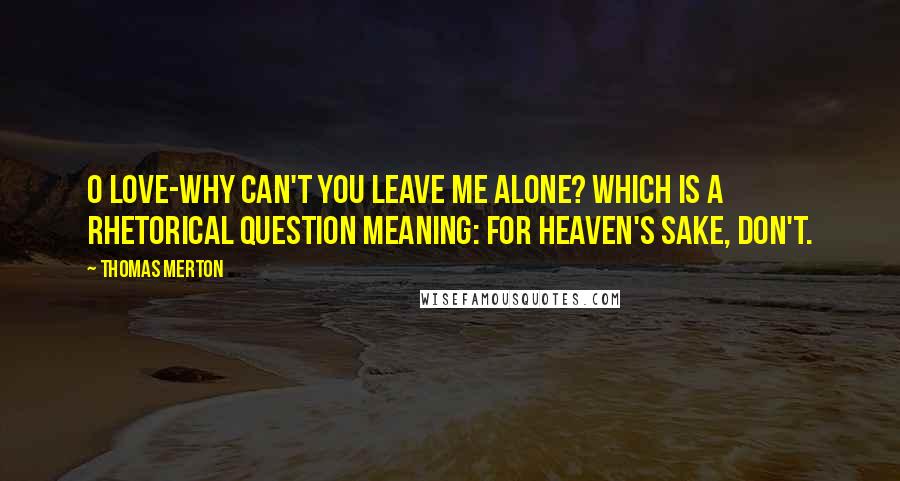 Thomas Merton Quotes: O love-why can't you leave me alone? Which is a rhetorical question meaning: for heaven's sake, don't.