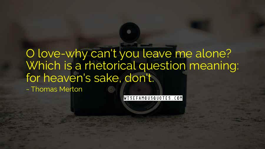 Thomas Merton Quotes: O love-why can't you leave me alone? Which is a rhetorical question meaning: for heaven's sake, don't.