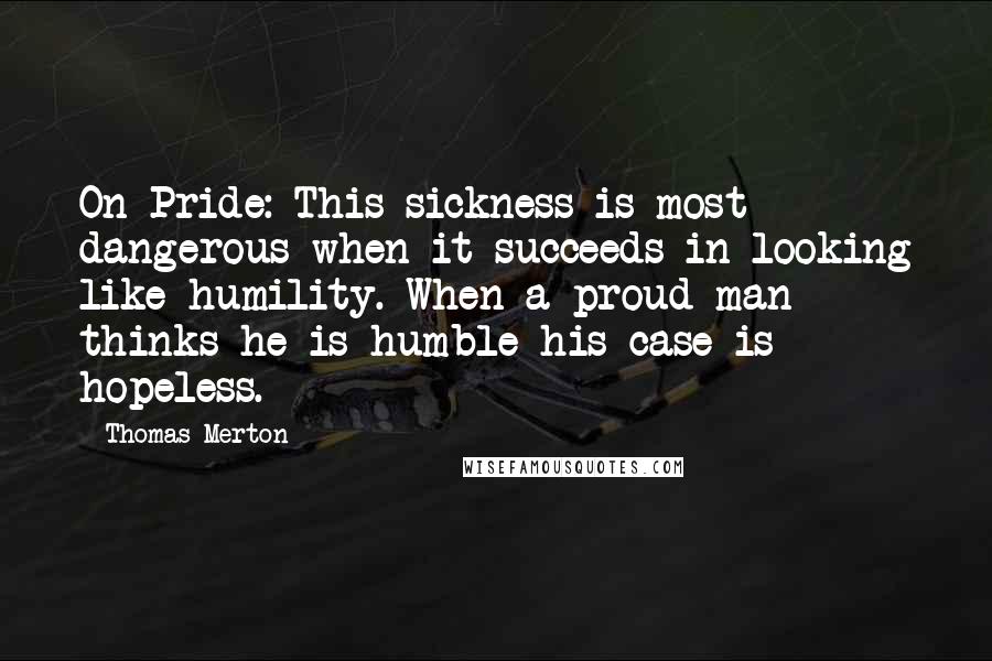 Thomas Merton Quotes: On Pride: This sickness is most dangerous when it succeeds in looking like humility. When a proud man thinks he is humble his case is hopeless.