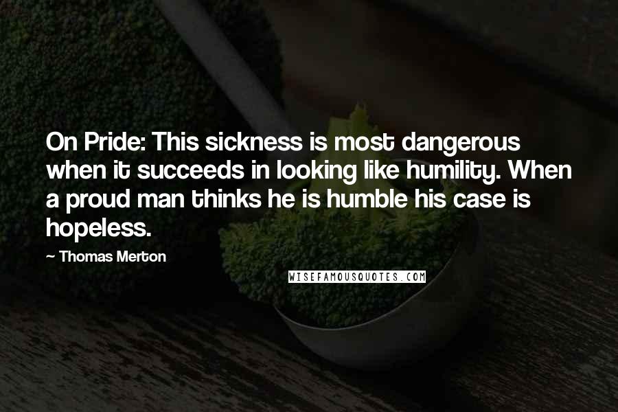 Thomas Merton Quotes: On Pride: This sickness is most dangerous when it succeeds in looking like humility. When a proud man thinks he is humble his case is hopeless.