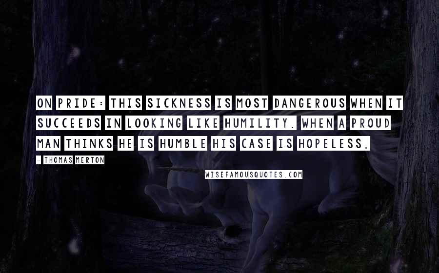 Thomas Merton Quotes: On Pride: This sickness is most dangerous when it succeeds in looking like humility. When a proud man thinks he is humble his case is hopeless.