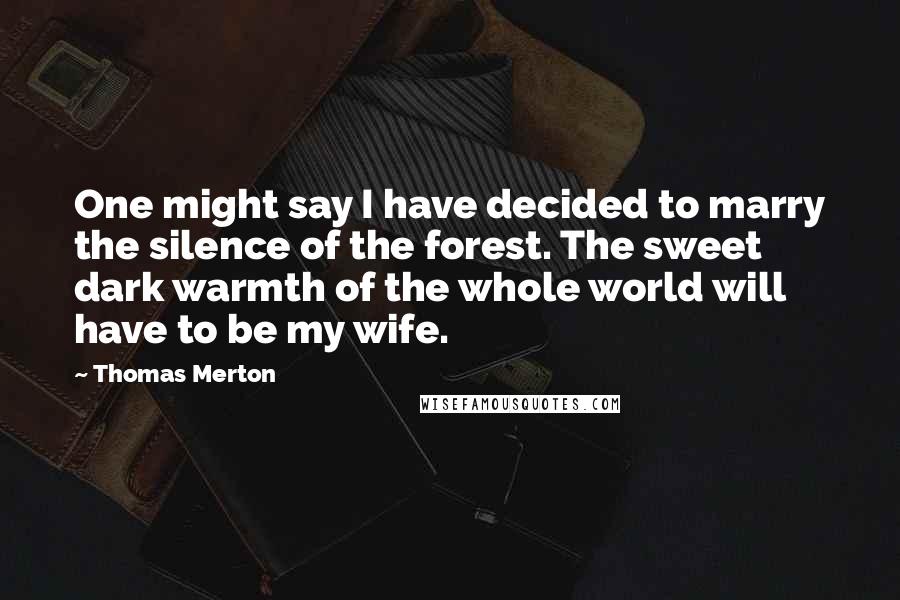 Thomas Merton Quotes: One might say I have decided to marry the silence of the forest. The sweet dark warmth of the whole world will have to be my wife.