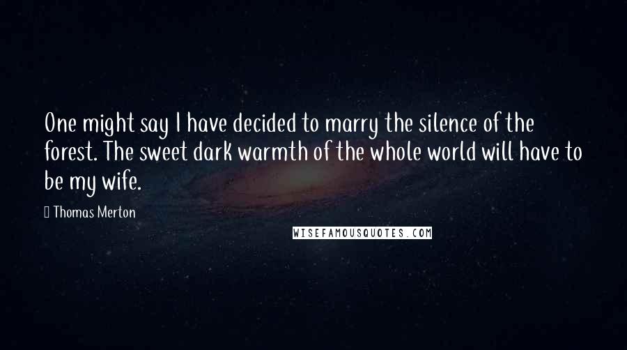 Thomas Merton Quotes: One might say I have decided to marry the silence of the forest. The sweet dark warmth of the whole world will have to be my wife.