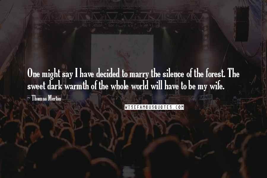 Thomas Merton Quotes: One might say I have decided to marry the silence of the forest. The sweet dark warmth of the whole world will have to be my wife.