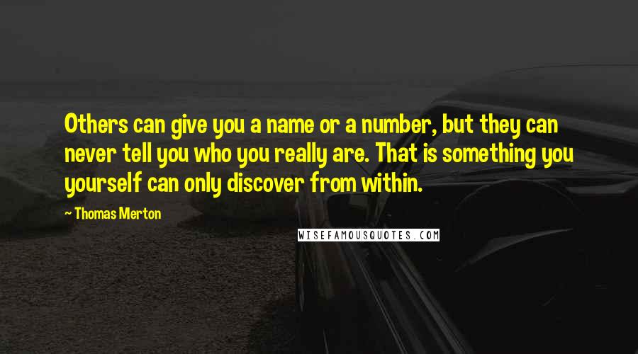 Thomas Merton Quotes: Others can give you a name or a number, but they can never tell you who you really are. That is something you yourself can only discover from within.