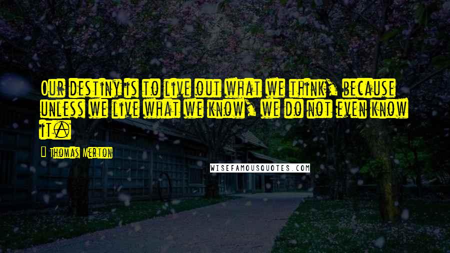 Thomas Merton Quotes: Our destiny is to live out what we think, because unless we live what we know, we do not even know it.