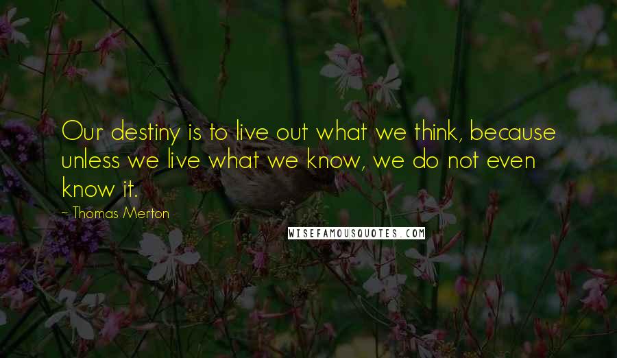 Thomas Merton Quotes: Our destiny is to live out what we think, because unless we live what we know, we do not even know it.
