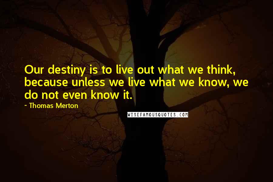 Thomas Merton Quotes: Our destiny is to live out what we think, because unless we live what we know, we do not even know it.