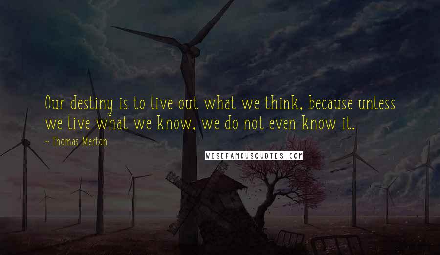 Thomas Merton Quotes: Our destiny is to live out what we think, because unless we live what we know, we do not even know it.