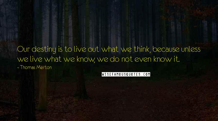 Thomas Merton Quotes: Our destiny is to live out what we think, because unless we live what we know, we do not even know it.