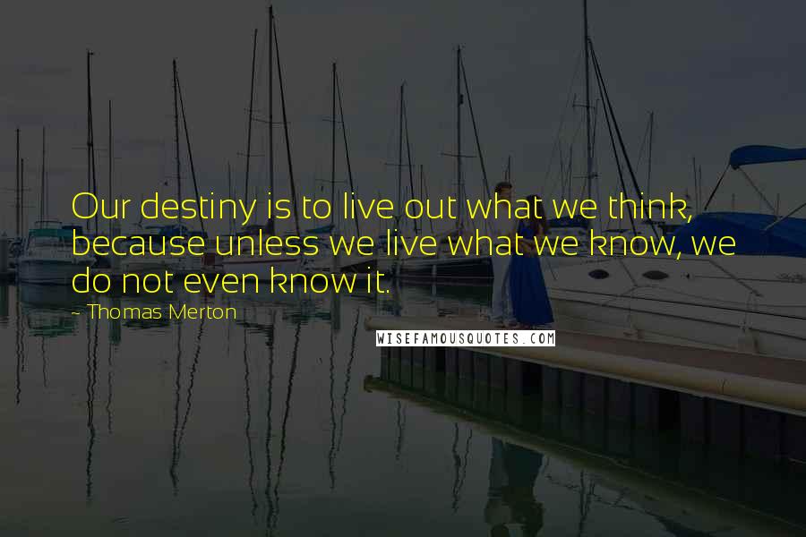 Thomas Merton Quotes: Our destiny is to live out what we think, because unless we live what we know, we do not even know it.