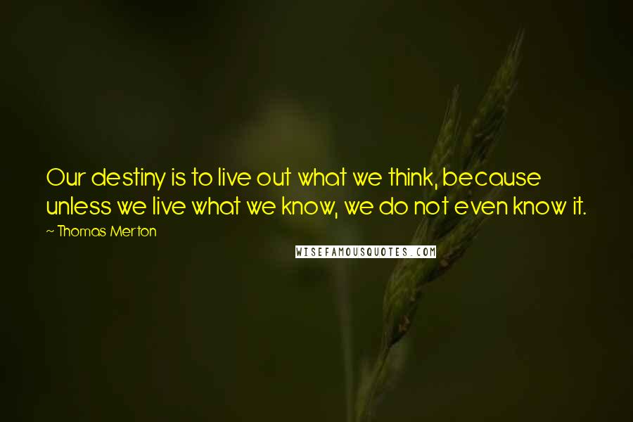 Thomas Merton Quotes: Our destiny is to live out what we think, because unless we live what we know, we do not even know it.