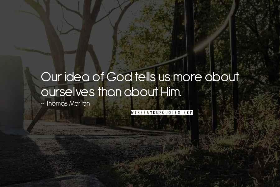 Thomas Merton Quotes: Our idea of God tells us more about ourselves than about Him.