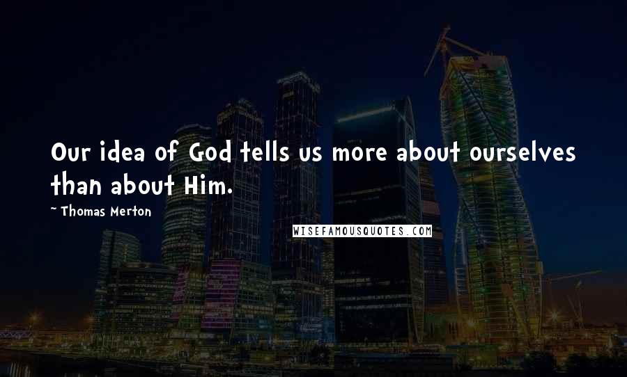 Thomas Merton Quotes: Our idea of God tells us more about ourselves than about Him.