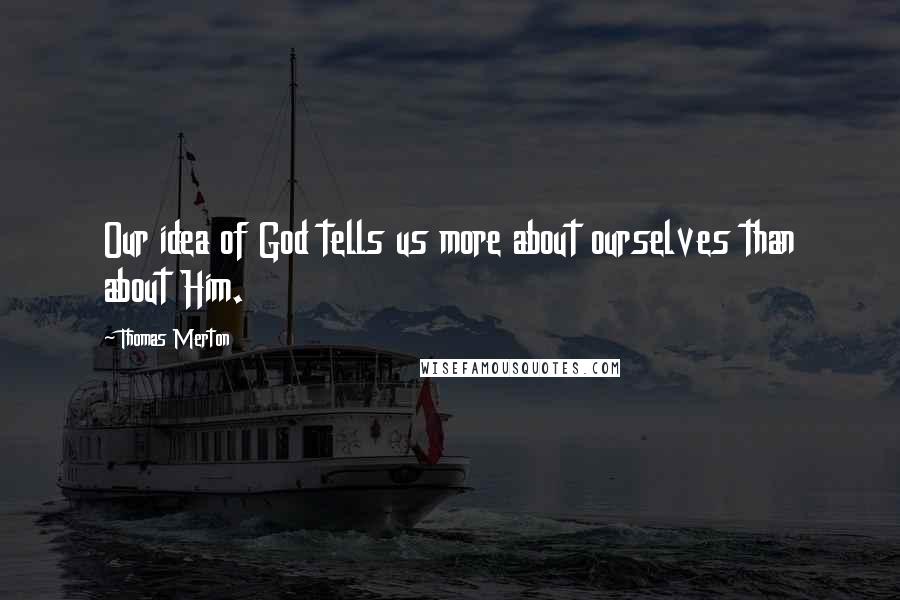 Thomas Merton Quotes: Our idea of God tells us more about ourselves than about Him.