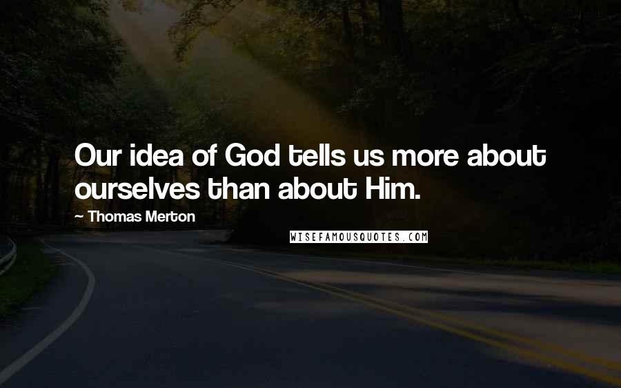 Thomas Merton Quotes: Our idea of God tells us more about ourselves than about Him.