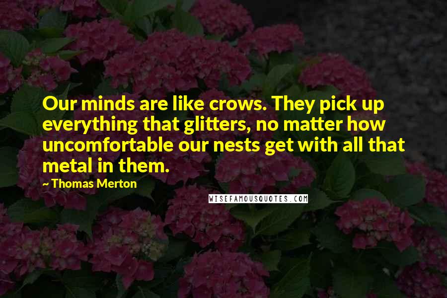 Thomas Merton Quotes: Our minds are like crows. They pick up everything that glitters, no matter how uncomfortable our nests get with all that metal in them.