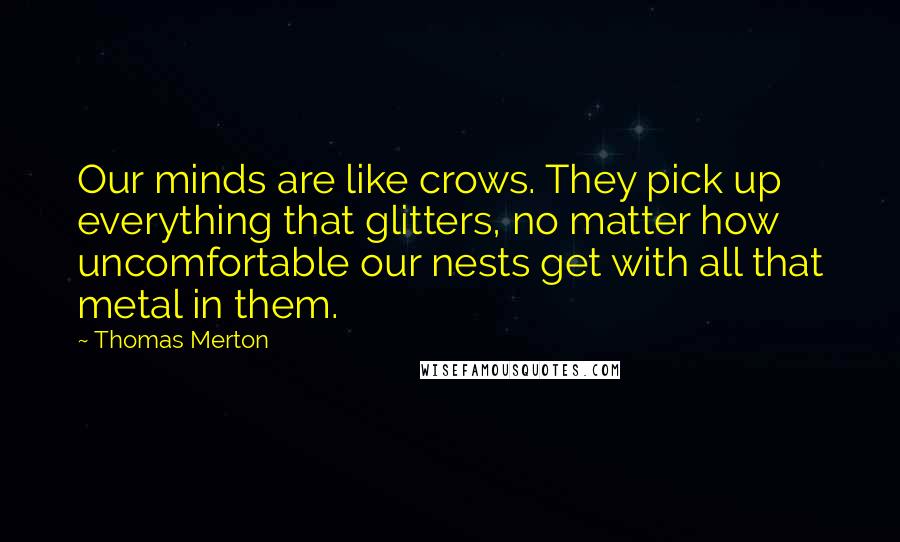 Thomas Merton Quotes: Our minds are like crows. They pick up everything that glitters, no matter how uncomfortable our nests get with all that metal in them.