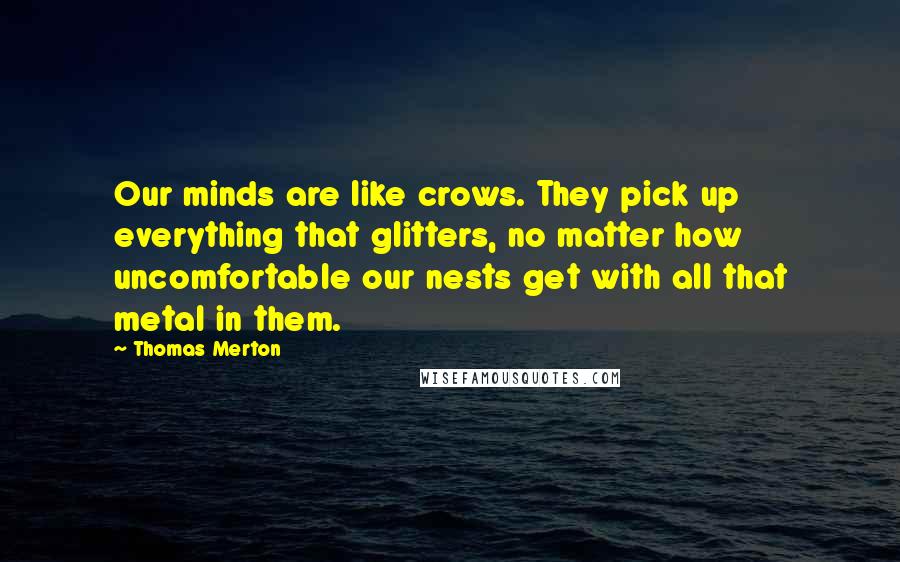 Thomas Merton Quotes: Our minds are like crows. They pick up everything that glitters, no matter how uncomfortable our nests get with all that metal in them.