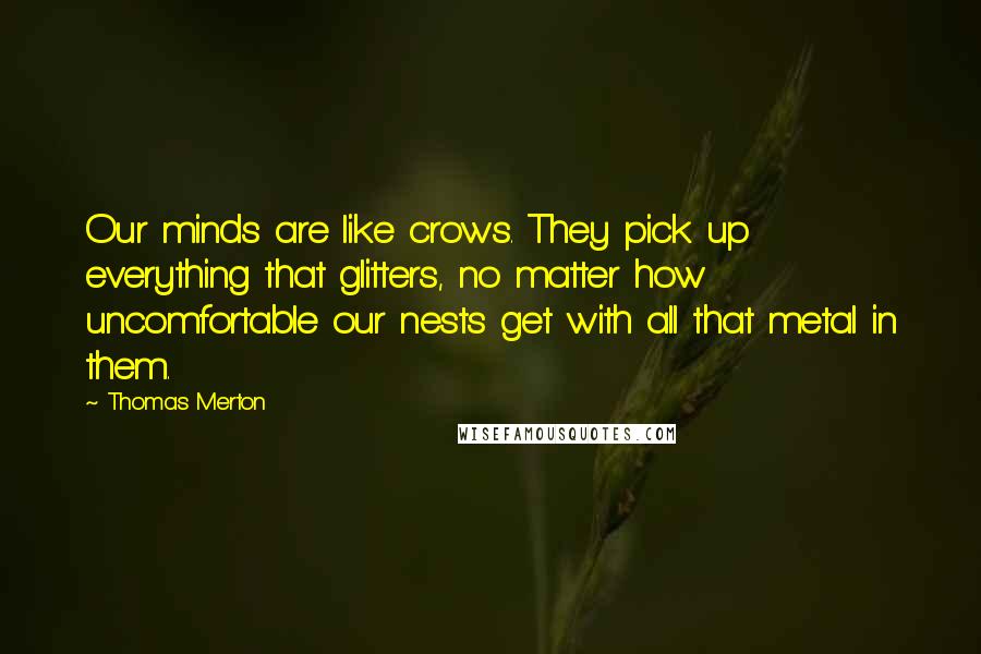 Thomas Merton Quotes: Our minds are like crows. They pick up everything that glitters, no matter how uncomfortable our nests get with all that metal in them.