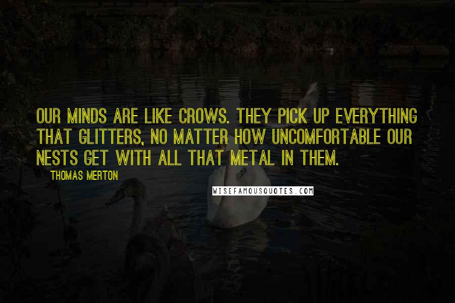 Thomas Merton Quotes: Our minds are like crows. They pick up everything that glitters, no matter how uncomfortable our nests get with all that metal in them.