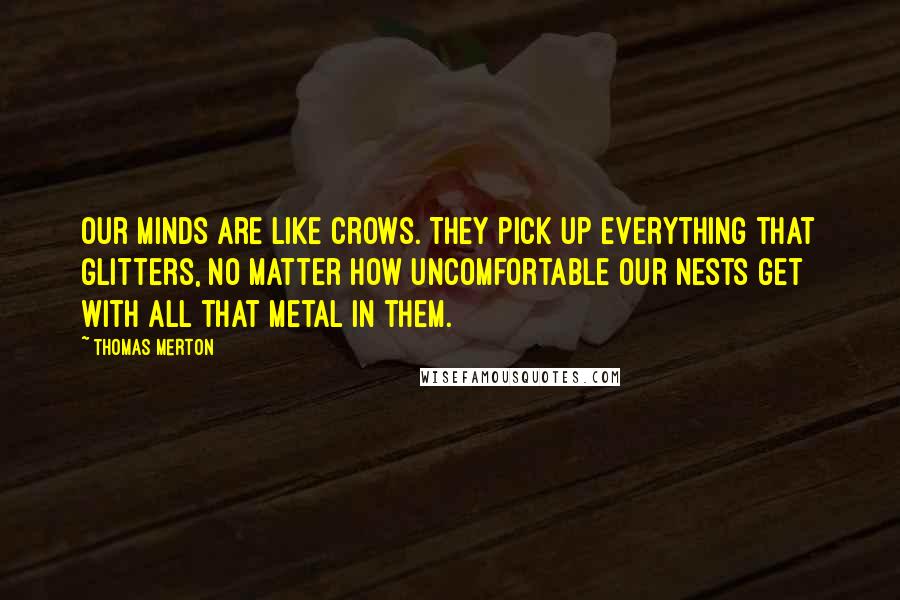 Thomas Merton Quotes: Our minds are like crows. They pick up everything that glitters, no matter how uncomfortable our nests get with all that metal in them.