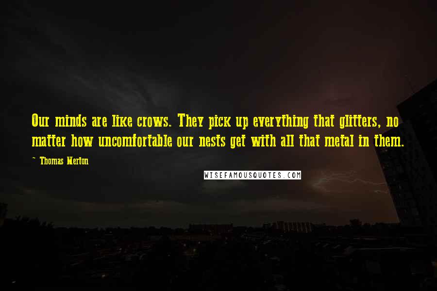 Thomas Merton Quotes: Our minds are like crows. They pick up everything that glitters, no matter how uncomfortable our nests get with all that metal in them.