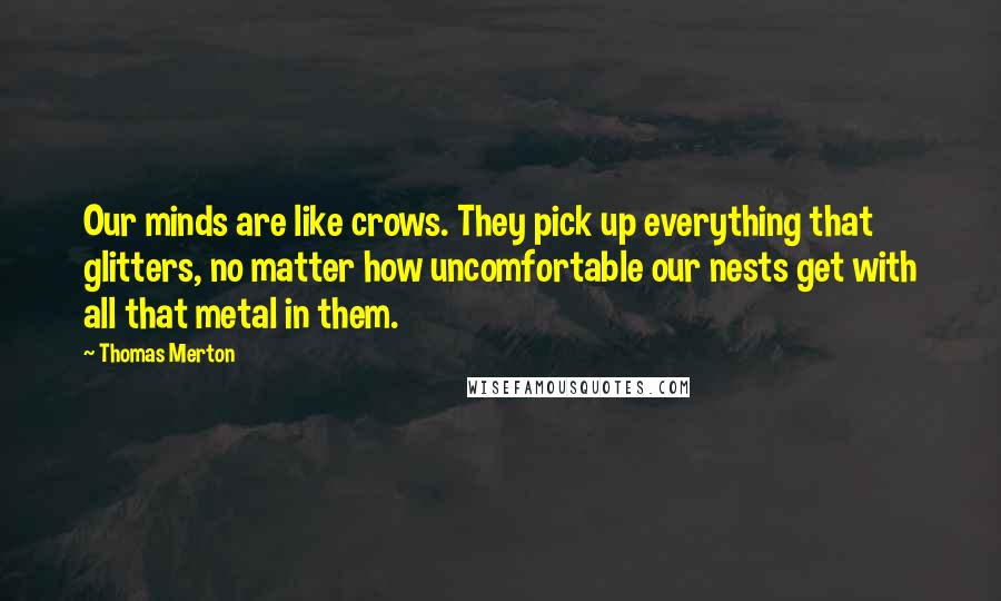 Thomas Merton Quotes: Our minds are like crows. They pick up everything that glitters, no matter how uncomfortable our nests get with all that metal in them.