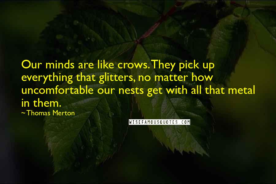 Thomas Merton Quotes: Our minds are like crows. They pick up everything that glitters, no matter how uncomfortable our nests get with all that metal in them.