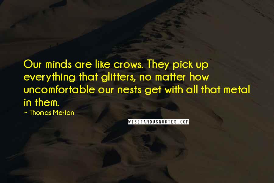 Thomas Merton Quotes: Our minds are like crows. They pick up everything that glitters, no matter how uncomfortable our nests get with all that metal in them.