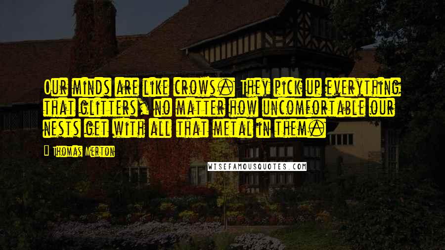 Thomas Merton Quotes: Our minds are like crows. They pick up everything that glitters, no matter how uncomfortable our nests get with all that metal in them.