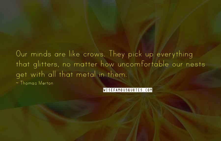 Thomas Merton Quotes: Our minds are like crows. They pick up everything that glitters, no matter how uncomfortable our nests get with all that metal in them.
