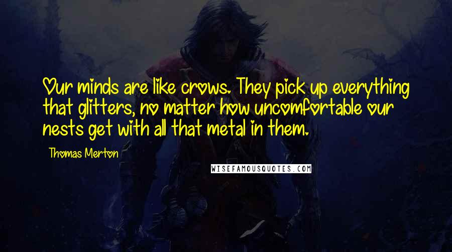 Thomas Merton Quotes: Our minds are like crows. They pick up everything that glitters, no matter how uncomfortable our nests get with all that metal in them.