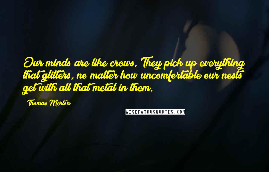 Thomas Merton Quotes: Our minds are like crows. They pick up everything that glitters, no matter how uncomfortable our nests get with all that metal in them.