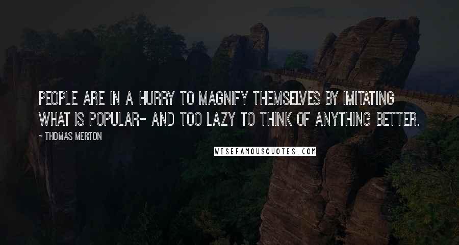 Thomas Merton Quotes: People are in a hurry to magnify themselves by imitating what is popular- and too lazy to think of anything better.