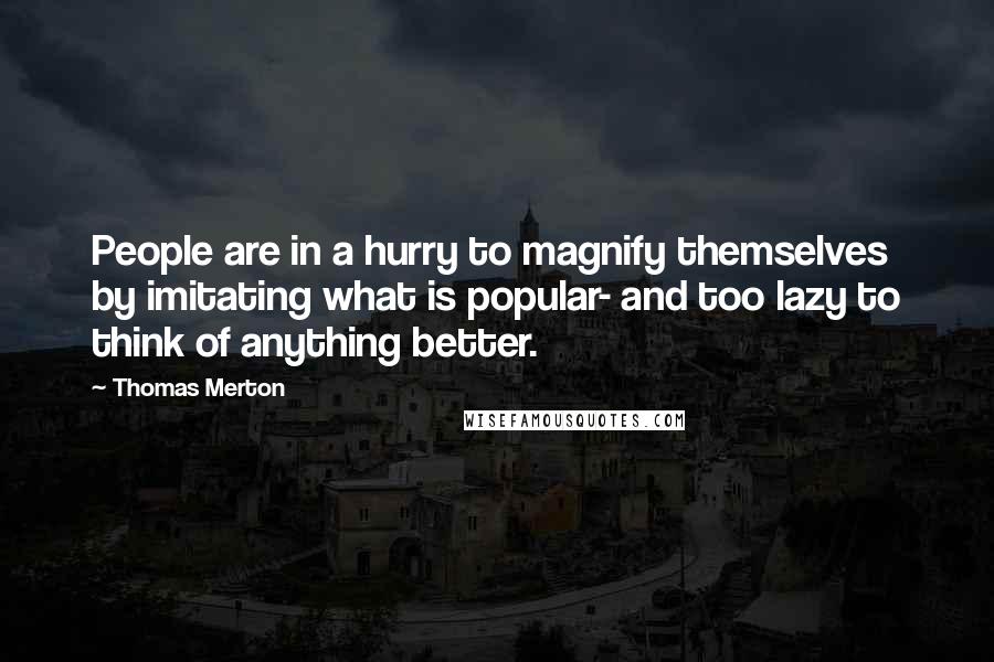 Thomas Merton Quotes: People are in a hurry to magnify themselves by imitating what is popular- and too lazy to think of anything better.