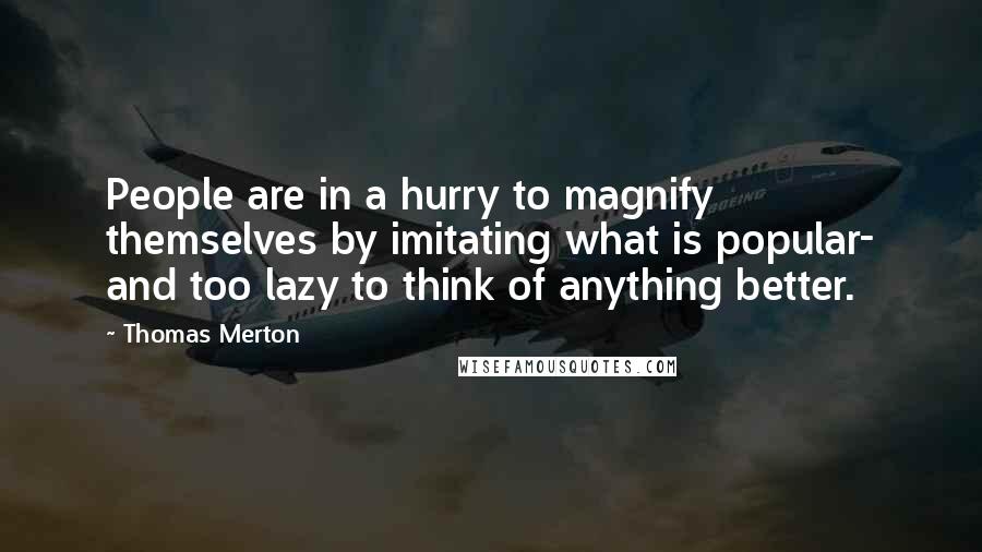 Thomas Merton Quotes: People are in a hurry to magnify themselves by imitating what is popular- and too lazy to think of anything better.